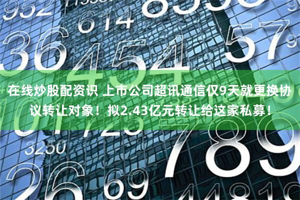 在线炒股配资识 上市公司超讯通信仅9天就更换协议转让对象！拟2.43亿元转让给这家私募！