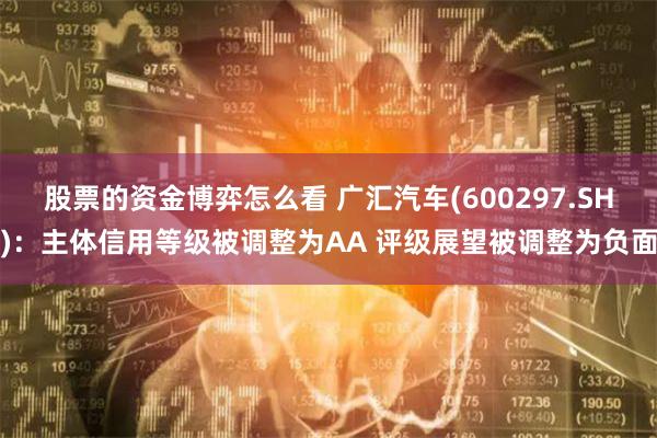 股票的资金博弈怎么看 广汇汽车(600297.SH)：主体信用等级被调整为AA 评级展望被调整为负面