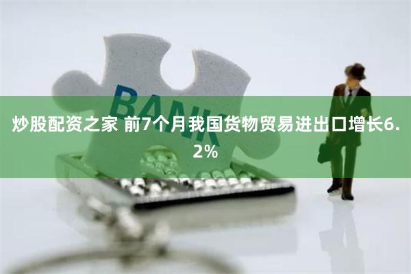 炒股配资之家 前7个月我国货物贸易进出口增长6.2%