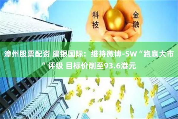 漳州股票配资 建银国际：维持微博-SW“跑赢大市”评级 目标价削至93.6港元