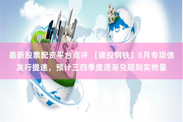 最新股票配资平台点评 【建投钢铁】8月专项债发行提速，预计三四季度逐渐兑现到实物量