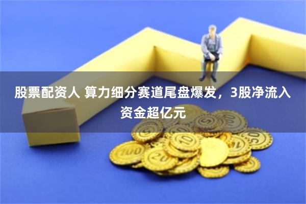 股票配资人 算力细分赛道尾盘爆发，3股净流入资金超亿元