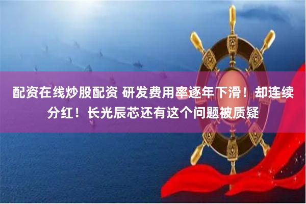 配资在线炒股配资 研发费用率逐年下滑！却连续分红！长光辰芯还有这个问题被质疑