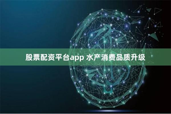 股票配资平台app 水产消费品质升级