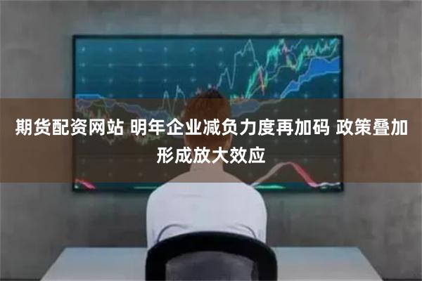 期货配资网站 明年企业减负力度再加码 政策叠加形成放大效应