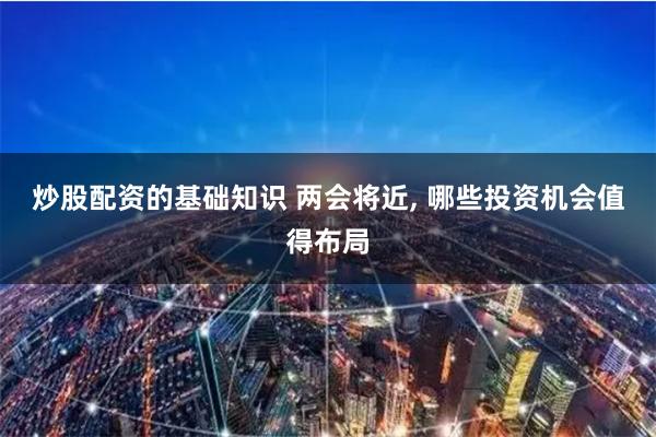 炒股配资的基础知识 两会将近, 哪些投资机会值得布局
