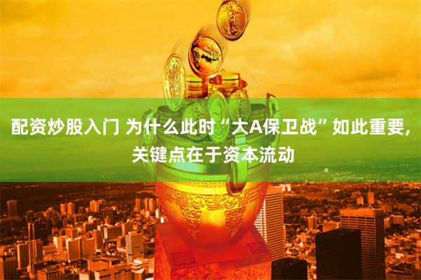 配资炒股入门 为什么此时“大A保卫战”如此重要, 关键点在于资本流动