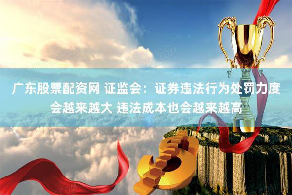 广东股票配资网 证监会：证券违法行为处罚力度会越来越大 违法成本也会越来越高