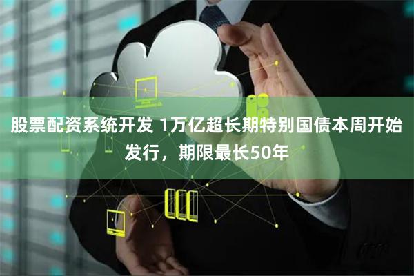 股票配资系统开发 1万亿超长期特别国债本周开始发行，期限最长50年