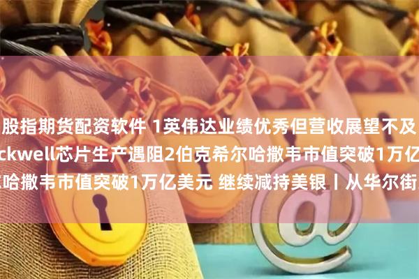 股指期货配资软件 1英伟达业绩优秀但营收展望不及最乐观预期 新型Blackwell芯片生产遇阻2伯克希尔哈撒韦市值突破1万亿美元 继续减持美银丨从华尔街到陆家嘴