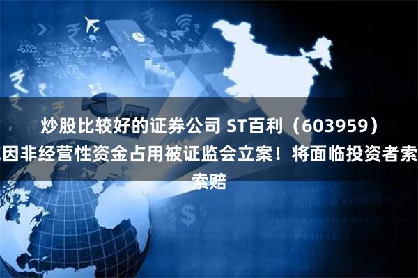 炒股比较好的证券公司 ST百利（603959）或因非经营性资金占用被证监会立案！将面临投资者索赔