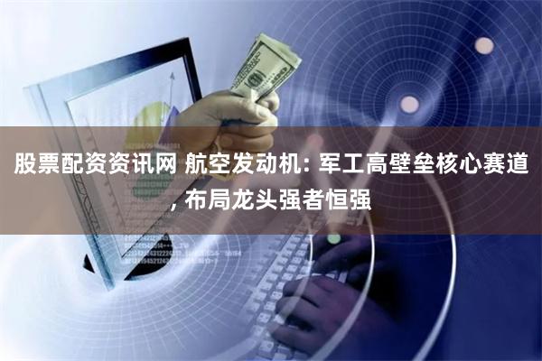 股票配资资讯网 航空发动机: 军工高壁垒核心赛道, 布局龙头强者恒强