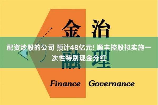 配资炒股的公司 预计48亿元! 顺丰控股拟实施一次性特别现金分红