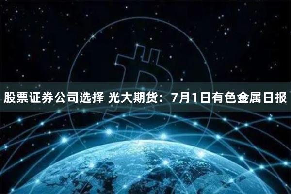 股票证券公司选择 光大期货：7月1日有色金属日报