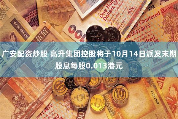 广安配资炒股 高升集团控股将于10月14日派发末期股息每股0.013港元