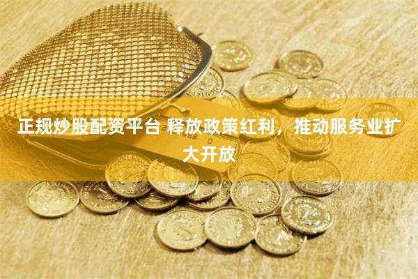 正规炒股配资平台 释放政策红利，推动服务业扩大开放
