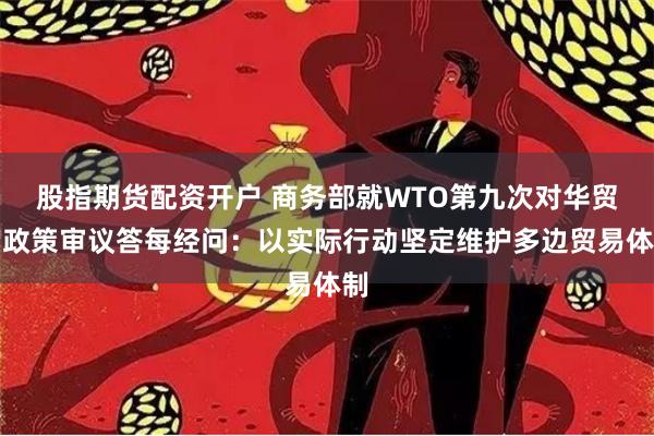 股指期货配资开户 商务部就WTO第九次对华贸易政策审议答每经问：以实际行动坚定维护多边贸易体制