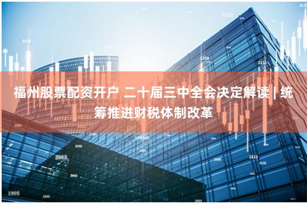 福州股票配资开户 二十届三中全会决定解读 | 统筹推进财税体制改革