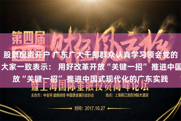 股票配资开户 广东广大干部群众认真学习领会党的二十届三中全会精神 大家一致表示： 用好改革开放“关键一招” 推进中国式现代化的广东实践