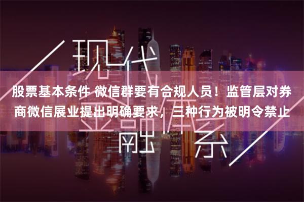 股票基本条件 微信群要有合规人员！监管层对券商微信展业提出明确要求，三种行为被明令禁止