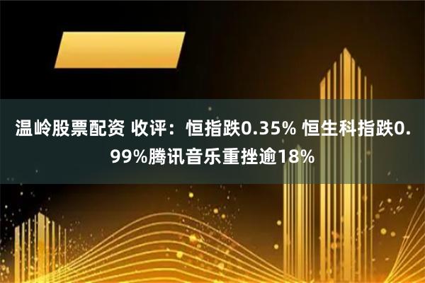 温岭股票配资 收评：恒指跌0.35% 恒生科指跌0.99%腾讯音乐重挫逾18%
