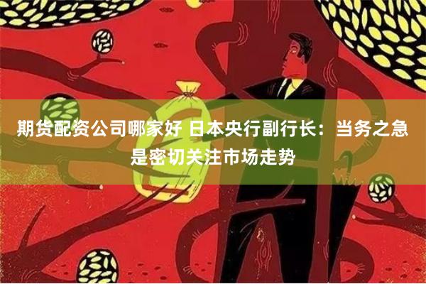期货配资公司哪家好 日本央行副行长：当务之急是密切关注市场走势