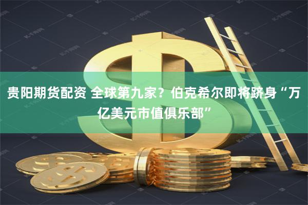 贵阳期货配资 全球第九家？伯克希尔即将跻身“万亿美元市值俱乐部”