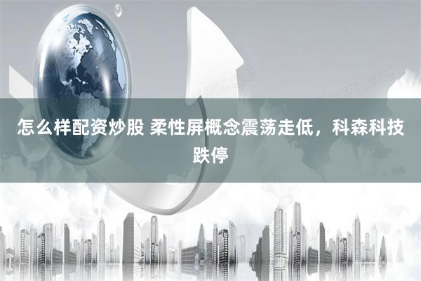 怎么样配资炒股 柔性屏概念震荡走低，科森科技跌停