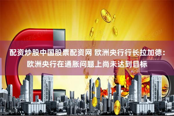 配资炒股中国股票配资网 欧洲央行行长拉加德：欧洲央行在通胀问题上尚未达到目标