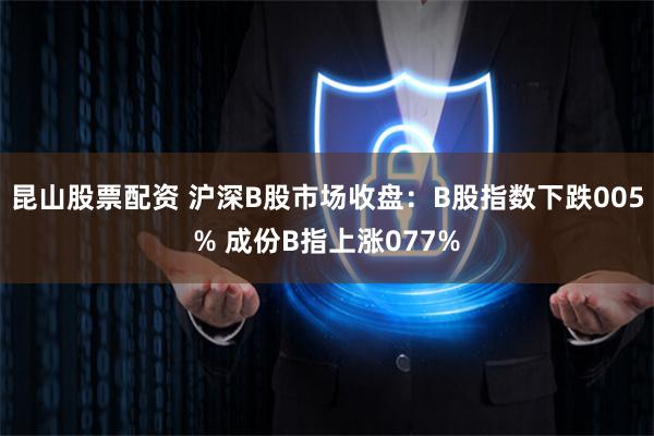 昆山股票配资 沪深B股市场收盘：B股指数下跌005% 成份B指上涨077%