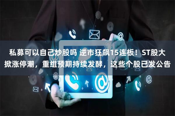 私募可以自己炒股吗 逆市狂飙15连板！ST股大掀涨停潮，重组预期持续发酵，这些个股已发公告