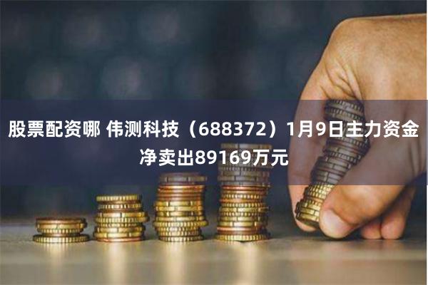 股票配资哪 伟测科技（688372）1月9日主力资金净卖出89169万元