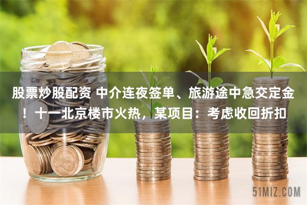 股票炒股配资 中介连夜签单、旅游途中急交定金！十一北京楼市火热，某项目：考虑收回折扣