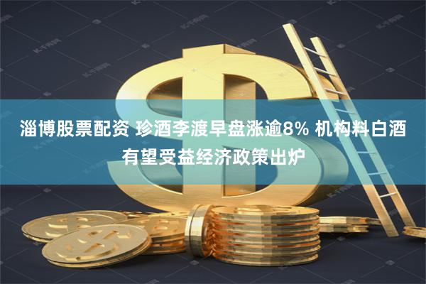 淄博股票配资 珍酒李渡早盘涨逾8% 机构料白酒有望受益经济政策出炉