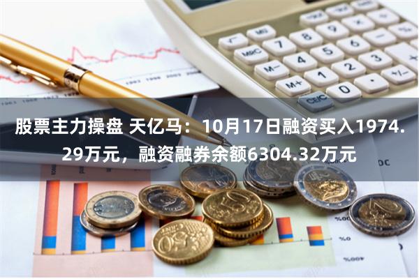 股票主力操盘 天亿马：10月17日融资买入1974.29万元，融资融券余额6304.32万元
