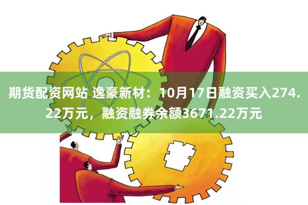 期货配资网站 逸豪新材：10月17日融资买入274.22万元，融资融券余额3671.22万元