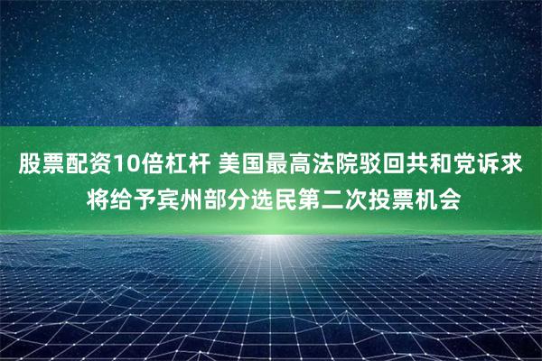 股票配资10倍杠杆 美国最高法院驳回共和党诉求 将给予宾州部分选民第二次投票机会