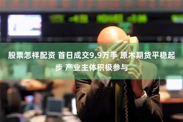 股票怎样配资 首日成交9.9万手 原木期货平稳起步 产业主体积极参与