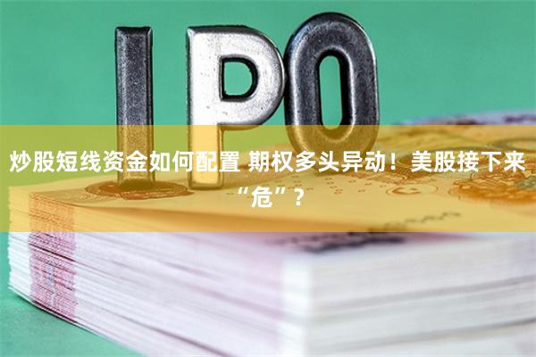 炒股短线资金如何配置 期权多头异动！美股接下来“危”？