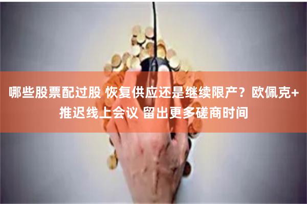 哪些股票配过股 恢复供应还是继续限产？欧佩克+推迟线上会议 留出更多磋商时间