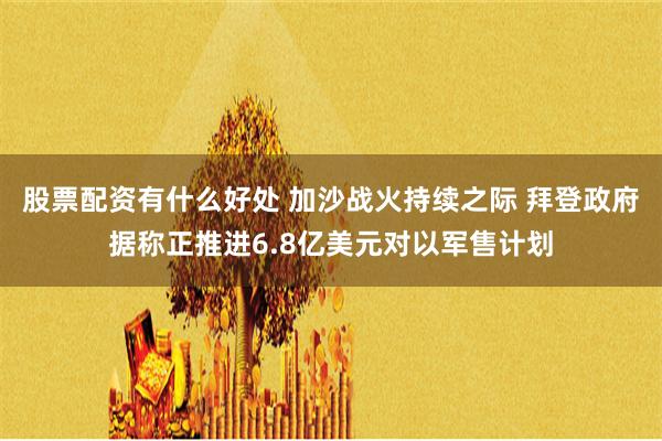 股票配资有什么好处 加沙战火持续之际 拜登政府据称正推进6.8亿美元对以军售计划