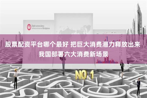 股票配资平台哪个最好 把巨大消费潜力释放出来 我国部署六大消费新场景