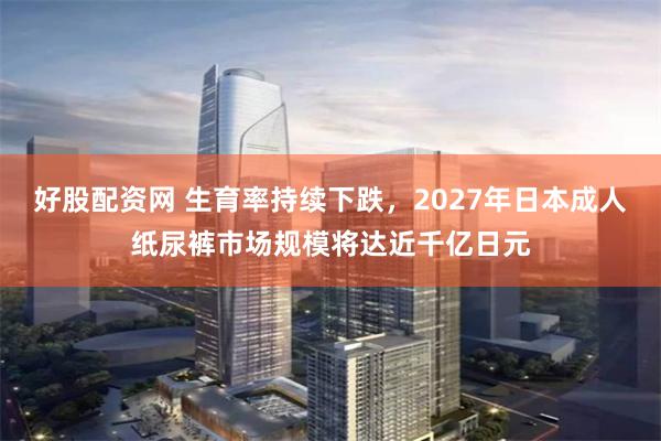 好股配资网 生育率持续下跌，2027年日本成人纸尿裤市场规模将达近千亿日元