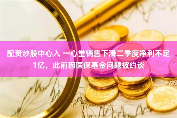 配资炒股中心入 一心堂销售下滑二季度净利不足1亿，此前因医保基金问题被约谈