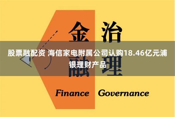 股票融配资 海信家电附属公司认购18.46亿元浦银理财产品