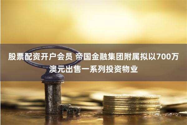 股票配资开户会员 帝国金融集团附属拟以700万澳元出售一系列投资物业