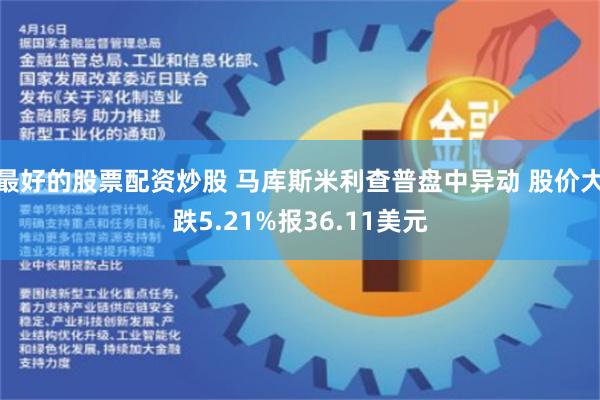 最好的股票配资炒股 马库斯米利查普盘中异动 股价大跌5.21%报36.11美元