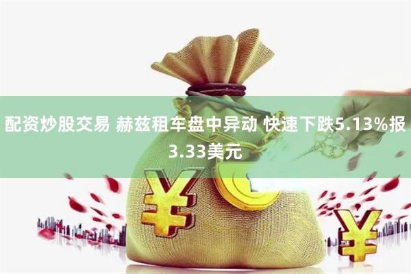 配资炒股交易 赫兹租车盘中异动 快速下跌5.13%报3.33美元