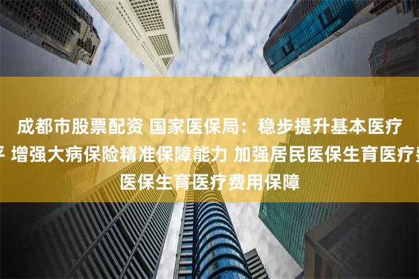 成都市股票配资 国家医保局：稳步提升基本医疗保障水平 增强大病保险精准保障能力 加强居民医保生育医疗费用保障