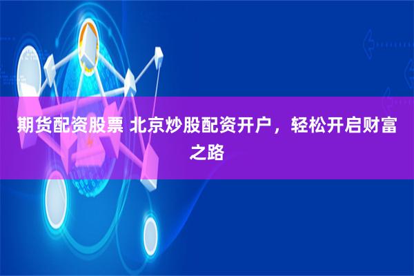 期货配资股票 北京炒股配资开户，轻松开启财富之路